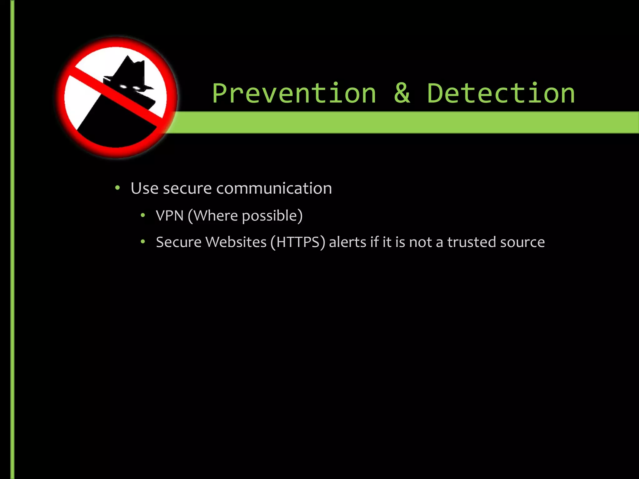 • Use secure communication
• VPN (Where possible)
• Secure Websites (HTTPS) alerts if it is not a trusted source
Prevention & Detection
 