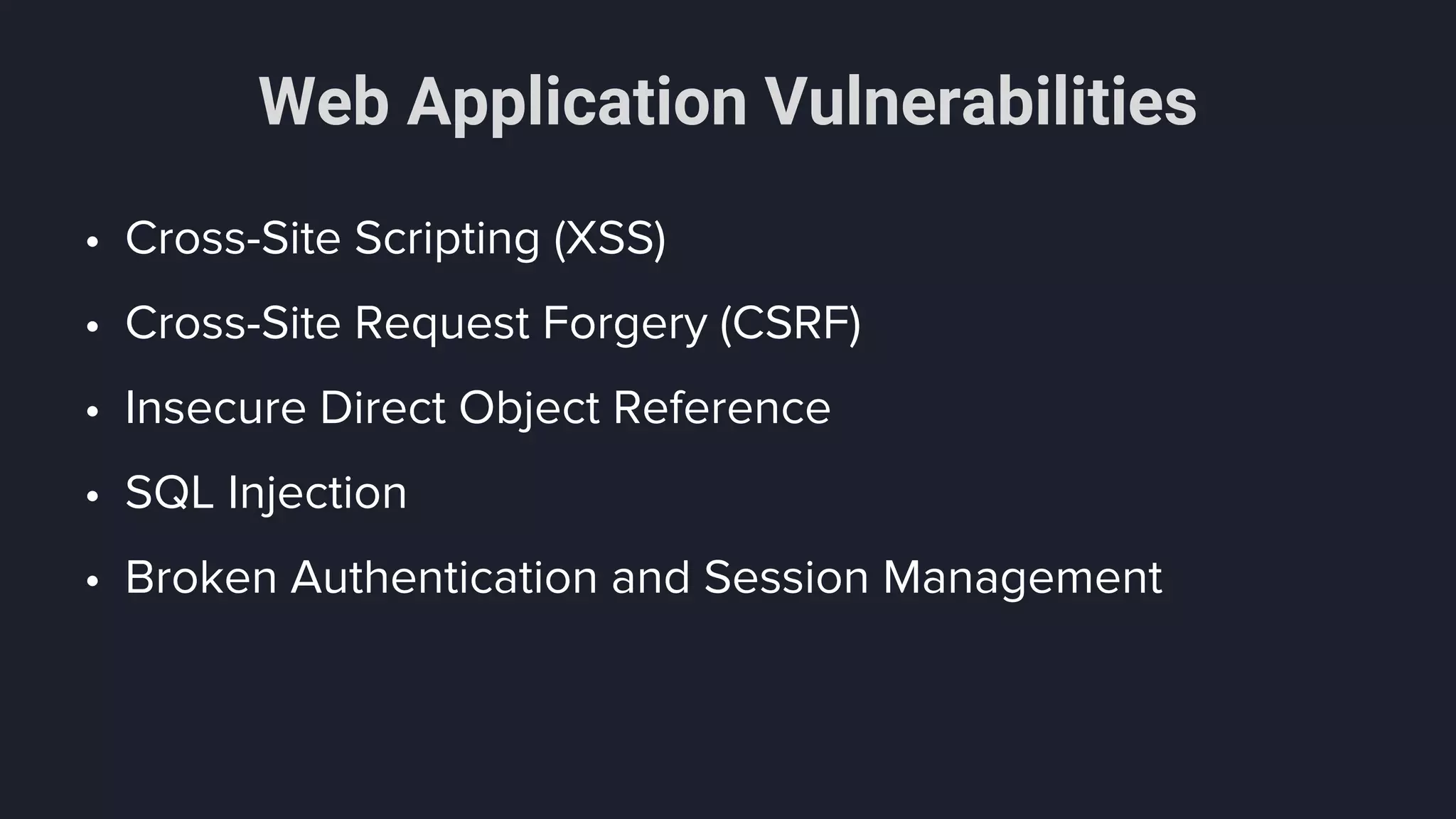 Web Application Vulnerabilities
• Cross-Site Scripting (XSS)
• Cross-Site Request Forgery (CSRF)
• Insecure Direct Object Reference
• SQL Injection
• Broken Authentication and Session Management
 