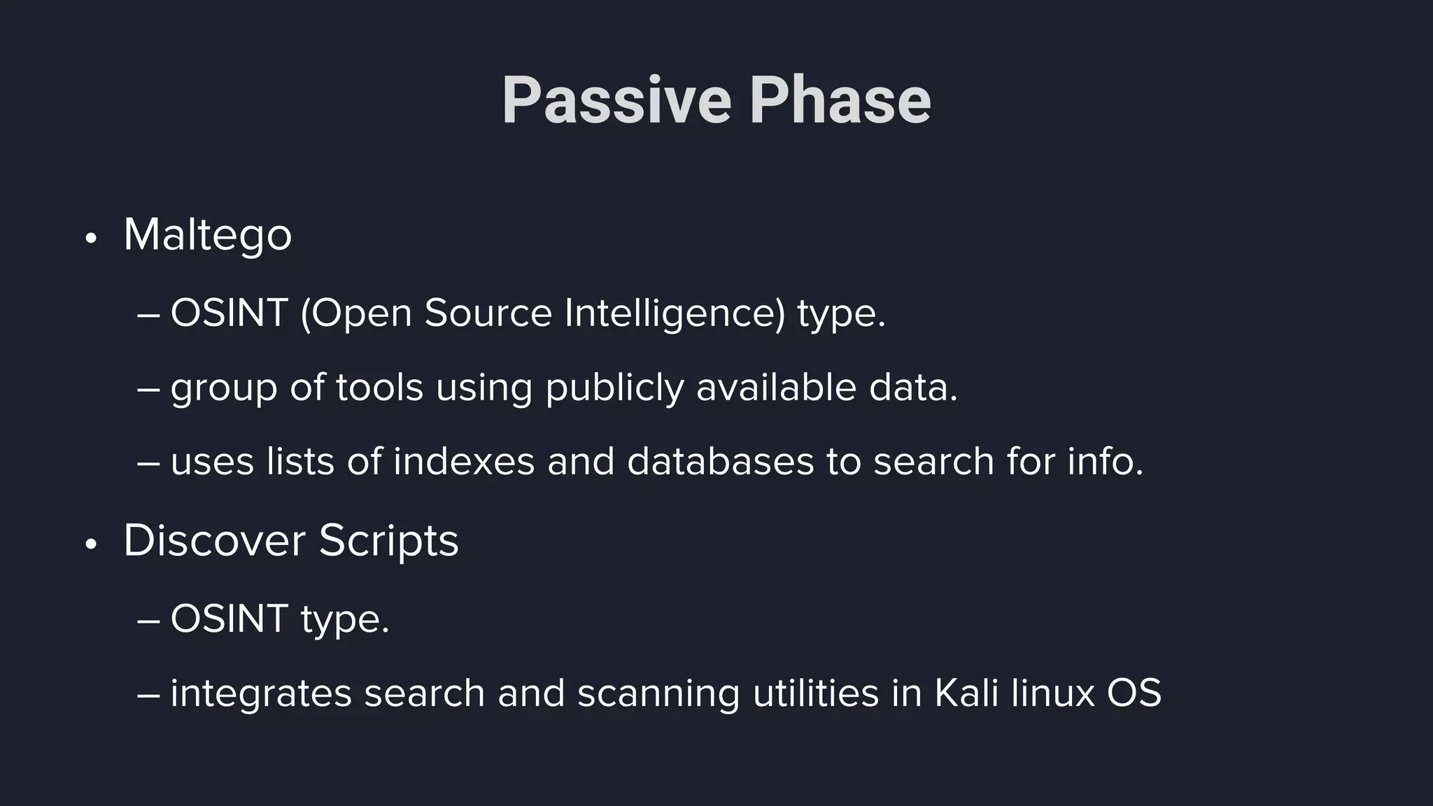 Passive Phase
• Maltego
– OSINT (Open Source Intelligence) type.
– group of tools using publicly available data.
– uses lists of indexes and databases to search for info.
• Discover Scripts
– OSINT type.
– integrates search and scanning utilities in Kali linux OS
 