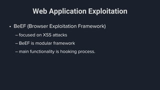 Web Application Exploitation
• BeEF (Browser Exploitation Framework)
– focused on XSS attacks
– BeEF is modular framework
– main functionality is hooking process.
 