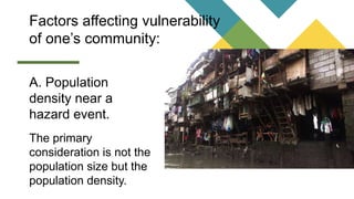 Factors affecting vulnerability
of one’s community:
A. Population
density near a
hazard event.
The primary
consideration is not the
population size but the
population density.
 