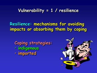 Vulnerability = 1 / resilience
Resilience: mechanisms for avoiding
impacts or absorbing them by coping
Coping strategies:
• indigenous
• imported
 
