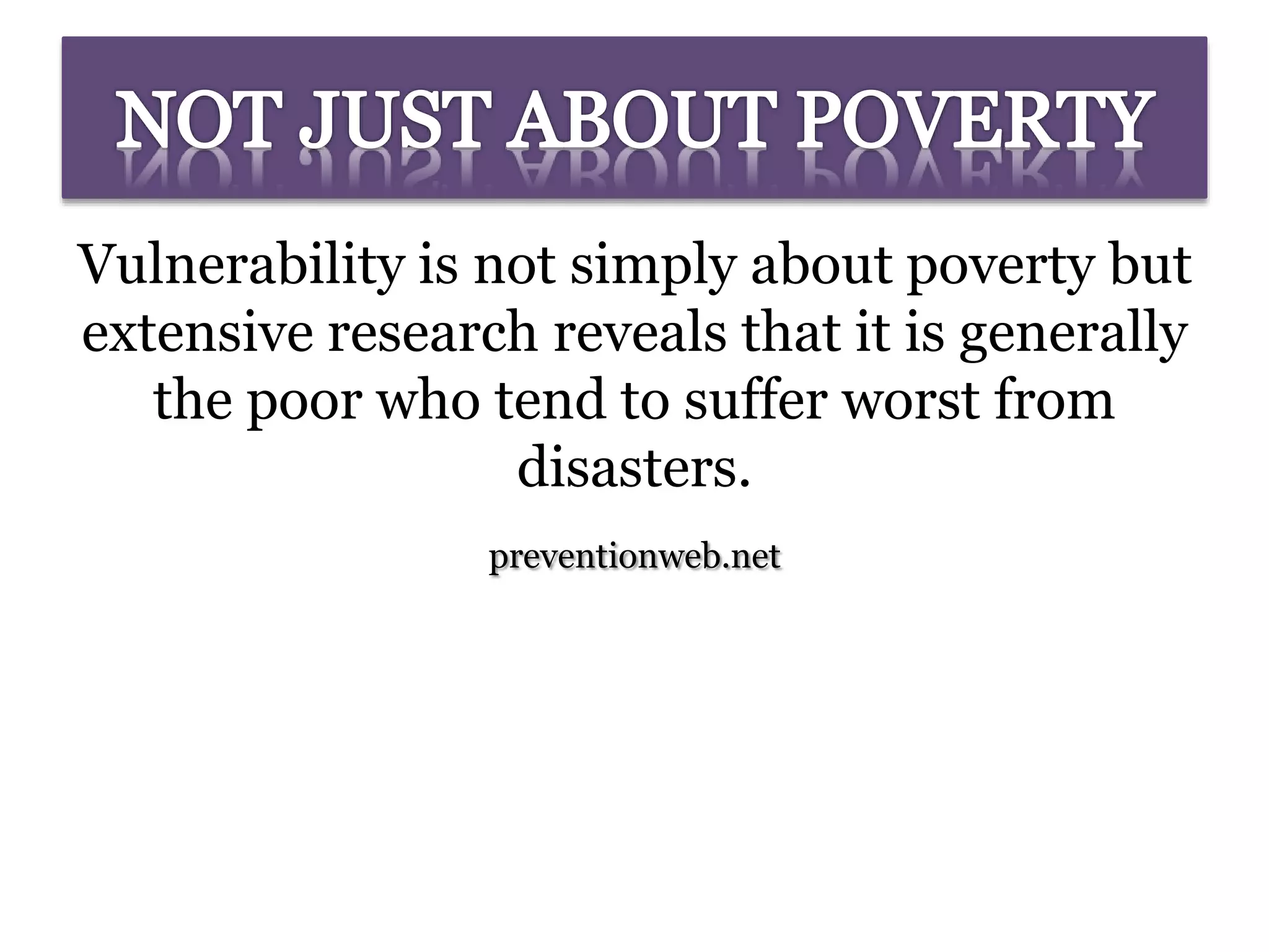 Vulnerability is not simply about poverty but
extensive research reveals that it is generally
the poor who tend to suffer worst from
disasters.
preventionweb.net
 