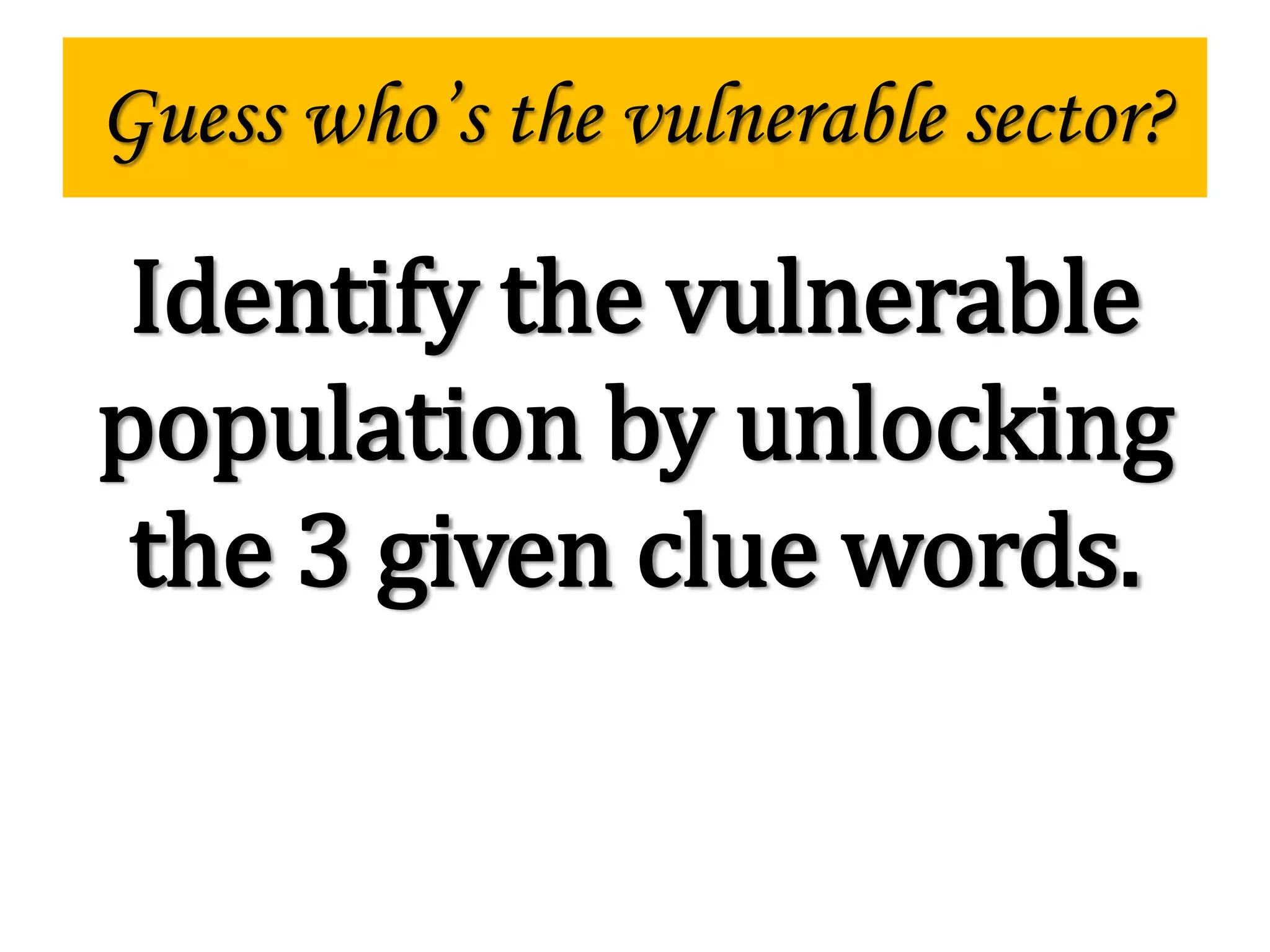 Guess who’s the vulnerable sector?
Identify the vulnerable
population by unlocking
the 3 given clue words.
 