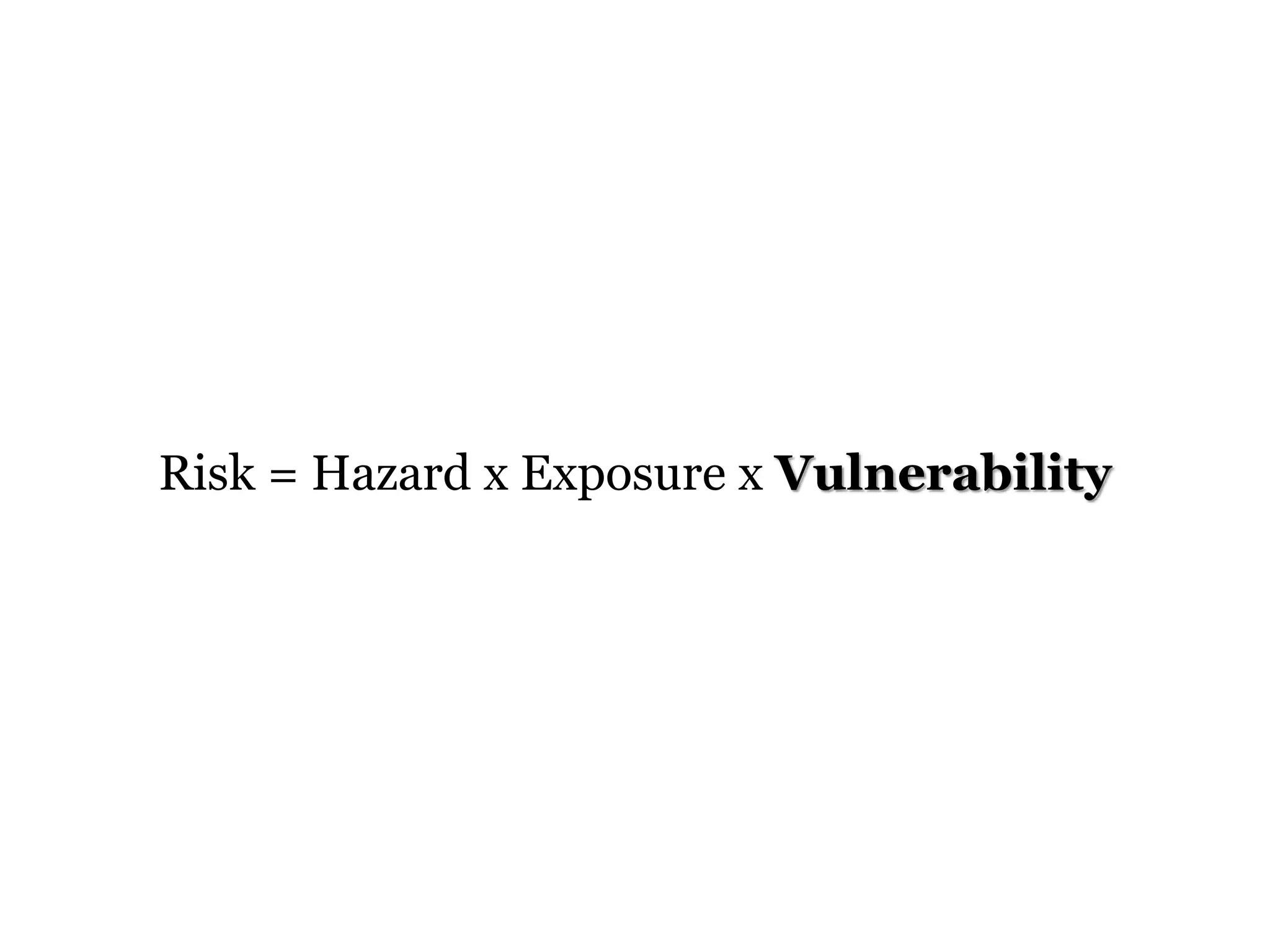 Risk = Hazard x Exposure x Vulnerability
 