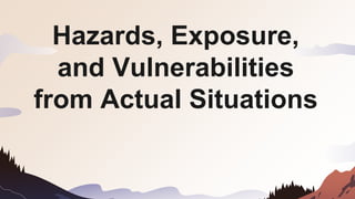 Hazards, Exposure,
and Vulnerabilities
from Actual Situations
 