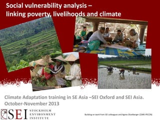 Social vulnerability analysis –
linking poverty, livelihoods and climate

Climate Adaptation training in SE Asia –SEI Oxford and SEI Asia.
October-November 2013
Building on work from SEI colleagues and Agnes Otzelberger (CARE-PECCN)

 