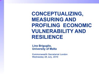 CONCEPTUALIZING,  MEASURING AND PROFILING  ECONOMIC VULNERABILITY AND RESILIENCE   Lino Briguglio,  University of Malta   Commonwealth Secretariat London Wednesday 28 July, 2010 