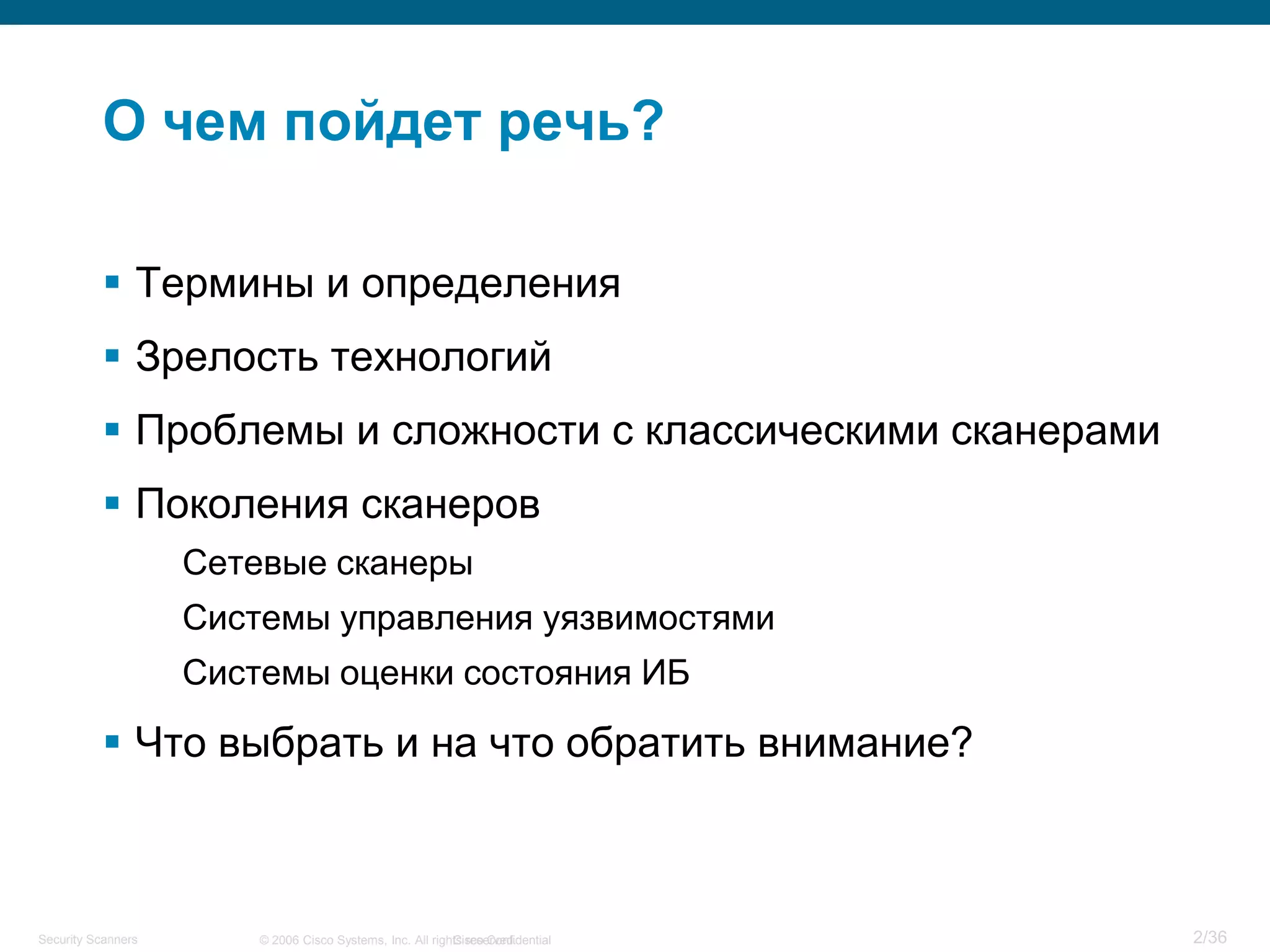 Cisco Confidential 2/36© 2006 Cisco Systems, Inc. All rights reserved.Security Scanners
О чем пойдет речь?
 Термины и определения
 Зрелость технологий
 Проблемы и сложности с классическими сканерами
 Поколения сканеров
Сетевые сканеры
Системы управления уязвимостями
Системы оценки состояния ИБ
 Что выбрать и на что обратить внимание?
 