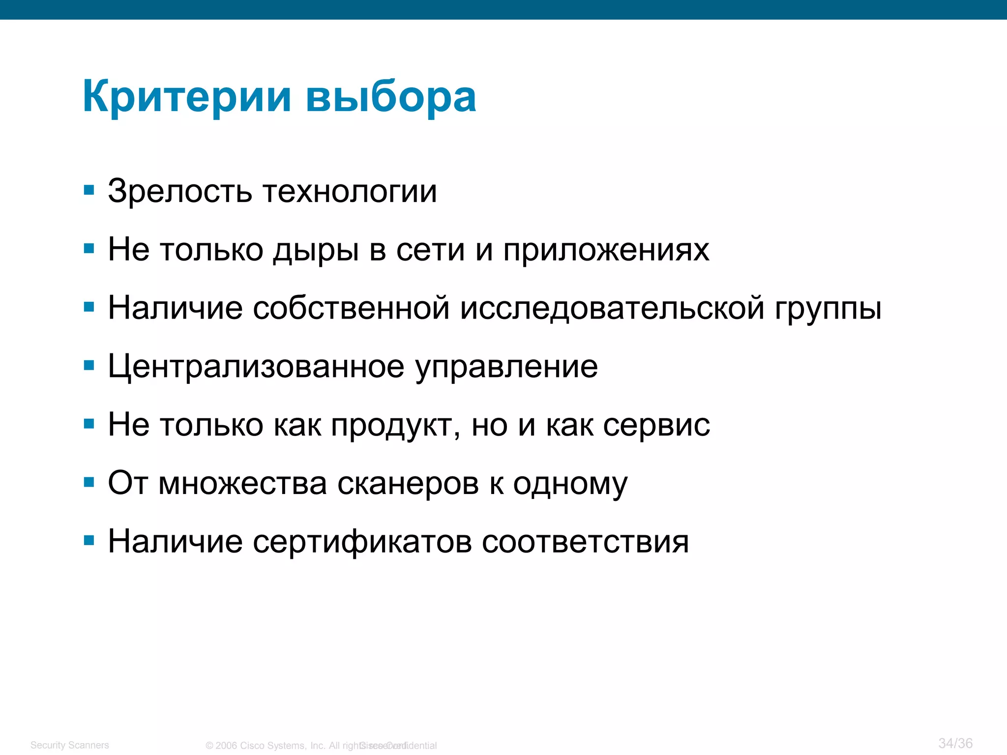 Cisco Confidential 34/36© 2006 Cisco Systems, Inc. All rights reserved.Security Scanners
Критерии выбора
 Зрелость технологии
 Не только дыры в сети и приложениях
 Наличие собственной исследовательской группы
 Централизованное управление
 Не только как продукт, но и как сервис
 От множества сканеров к одному
 Наличие сертификатов соответствия
 