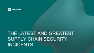 THE LATEST AND GREATEST
SUPPLY CHAIN SECURITY
INCIDENTS
 