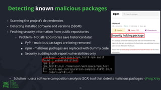 Detecting known malicious packages
50
▪ Scanning the project’s dependencies
▪ Detecting installed software and versions (SBoM)
▪ Fetching security information from public repositories
○ Problem - Not all repositories save historical data!
■ PyPI - malicious packages are being removed
■ npm - malicious packages are replaced with dummy code
▪ Solution - use a software composition analysis (SCA) tool that detects malicious packages - JFrog Xray
■ Security auditing tools report vulnerabilities only
 