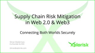 Supply Chain Risk Mitigation
in Web 2.0 & Web3
Connecting Both Worlds Securely
Shiran Kleiderman,
Co-founder & CEO
shiran@xplorisk.com
 