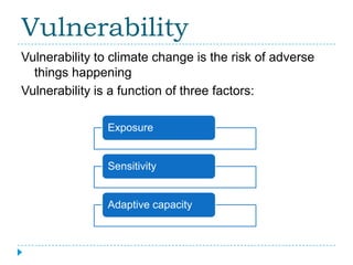 Vulnerability
Vulnerability to climate change is the risk of adverse
  things happening
Vulnerability is a function of three factors:

               Exposure


               Sensitivity


               Adaptive capacity
 