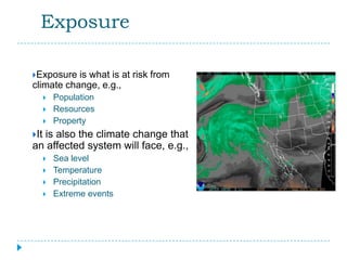Exposure

Exposure  is what is at risk from
climate change, e.g.,
         Population
         Resources
         Property
It
  is also the climate change that
an affected system will face, e.g.,
         Sea level
         Temperature
         Precipitation
         Extreme events
 