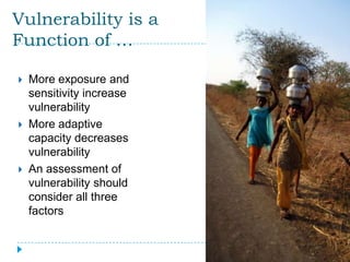 Vulnerability is a
Function of …

   More exposure and
    sensitivity increase
    vulnerability
   More adaptive
    capacity decreases
    vulnerability
   An assessment of
    vulnerability should
    consider all three
    factors
 