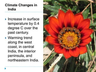 Climate Changes in
 India

   Increase in surface
    temperature by 0.4
    degree C over the
    past century.
   Warming trend
    along the west
    coast, in central
    India, the interior
    peninsula, and
    northeastern India.
 
