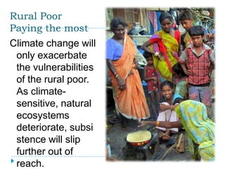 Rural Poor
Paying the most
Climate change will
 only exacerbate
 the vulnerabilities
 of the rural poor.
 As climate-
 sensitive, natural
 ecosystems
 deteriorate, subsi
 stence will slip
 further out of
 reach.
 