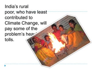 India’s rural
poor, who have least
contributed to
Climate Change, will
pay some of the
problem’s heaviest
tolls.
 