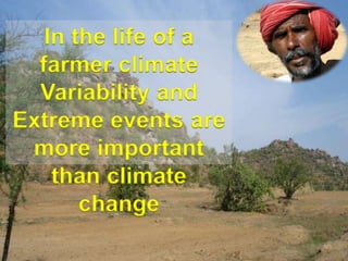 In the life of a
  farmer climate
  Variability and
Extreme events are
 more important
    than climate
       change
 