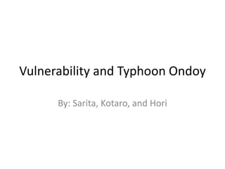 Vulnerability and Typhoon Ondoy By: Sarita, Kotaro, and Hori 