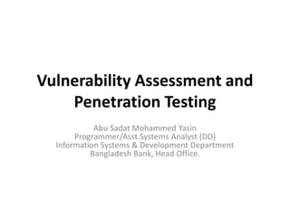 Vulnerability Assessment and
Penetration Testing
Abu Sadat Mohammed Yasin
Programmer/Asst.Systems Analyst (DD)
Information Systems & Development Department
Bangladesh Bank, Head Office.
 