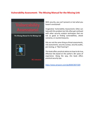 Vulnerability Assessment: The Missing Manual for the Missing Link
With security, you can’t prevent or test what you
haven’t envisioned!
Imaginative Vulnerability Assessments (VAs) can
help with this problem but VAs often get confused
with other security analysis techniques that are
not as good at finding vulnerabilities, attack
scenarios, or countermeasures.
VAs are not the same thing as threat assessments,
risk assessments, security surveys, security audits,
pen testing, or “Red Teaming”!
This book offers practical advice on how to do true,
effective VAs based on the author’s 30+ years of
experience. Along the way, this book offers
practical security tips.
https://www.amazon.com/dp/B08C9D73Z9
 