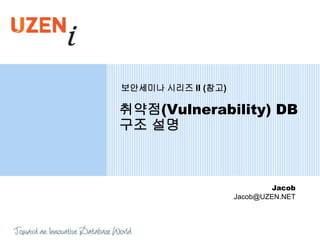 보안세미나 시리즈 II (참고)

취약점(Vulnerability) DB
구조 설명



                             Jacob
                    Jacob@UZEN.NET
 