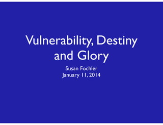 Vulnerability, Destiny
and Glory
Susan Fochler
January 11, 2014

 