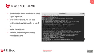 www.prismacsi.com
© All Rights Reserved.
12
Nmap NSE - DEMO
• Vulnerability scanning with Nmap Scripting
Engine is possible.
• Open source software. You can also
contribute and develop modules on top of
it.
• Allows fast scanning.
• Generally, all tests begin with nmap
vulnerability scans.
 