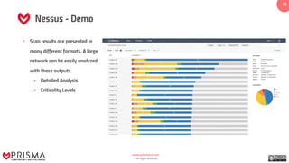 www.prismacsi.com
© All Rights Reserved.
16
Nessus - Demo
• Scan results are presented in
many different formats. A large
network can be easily analyzed
with these outputs.
• Detailed Analysis
• Criticality Levels
 