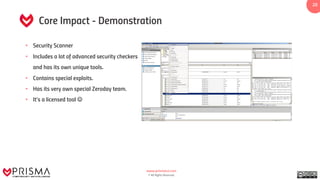 www.prismacsi.com
© All Rights Reserved.
20
Core Impact - Demonstration
• Security Scanner
• Includes a lot of advanced security checkers
and has its own unique tools.
• Contains special exploits.
• Has its very own special Zeroday team.
• It’s a licensed tool J
 