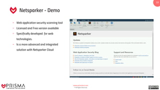 www.prismacsi.com
© All Rights Reserved.
22
Netsparker - Demo
• Web application security scanning tool
• Licensed and Free version available
• Specifically developed for web
technologies.
• Is a more advanced and integrated
solution with Netsparker Cloud
 