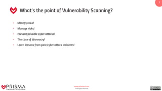 www.prismacsi.com
© All Rights Reserved.
7
What’s the point of Vulnerability Scanning?
• Identify risks!
• Manage risks!
• Prevent possible cyber attacks!
• The case of Wannacry!
• Learn lessons from past cyber attack incidents!
 