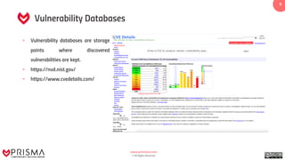 www.prismacsi.com
© All Rights Reserved.
9
Vulnerability Databases
• Vulnerability databases are storage
points where discovered
vulnerabilities are kept.
• https://nvd.nist.gov/
• https://www.cvedetails.com/
 