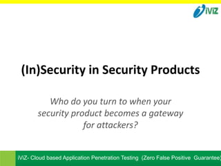 (In)Security in Security Products

          Who do you turn to when your
       security product becomes a gateway
                   for attackers?


iViZ- Cloud based Application Penetration Testing (Zero False Positive Guarantee)
 