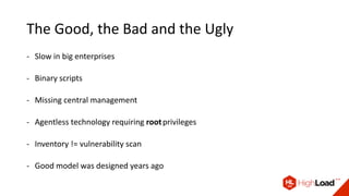 The Good, the Bad and the Ugly
- Slow in big enterprises
- Binary scripts
- Missing central management
- Agentless technology requiring rootprivileges
- Inventory != vulnerability scan
- Good model was designed years ago
 