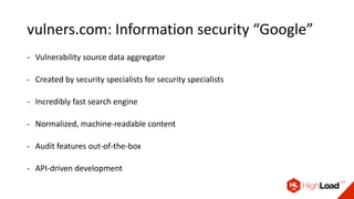 vulners.com: Information security “Google”
- Vulnerability source data aggregator
- Created by security specialists for security specialists
- Incredibly fast search engine
- Normalized, machine-readable content
- Audit features out-of-the-box
- API-driven development
 