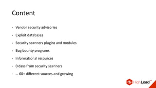Content
- Vendor security advisories
- Exploit databases
- Security scanners plugins and modules
- Bug bounty programs
- Informational resources
- 0 days from security scanners
- … 60+ different sources and growing
 