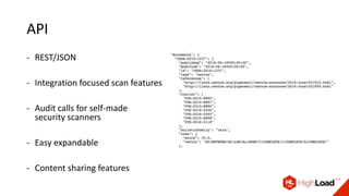 API
- REST/JSON
- Integration focused scan features
- Audit calls for self-made
security scanners
- Easy expandable
- Content sharing features
 