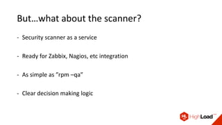 But…what about the scanner?
- Security scanner as a service
- Ready for Zabbix, Nagios, etc integration
- As simple as ”rpm –qa”
- Clear decision making logic
 