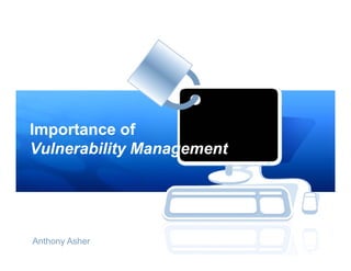 Importance of
Vulnerability Management




Anthony Asher
 