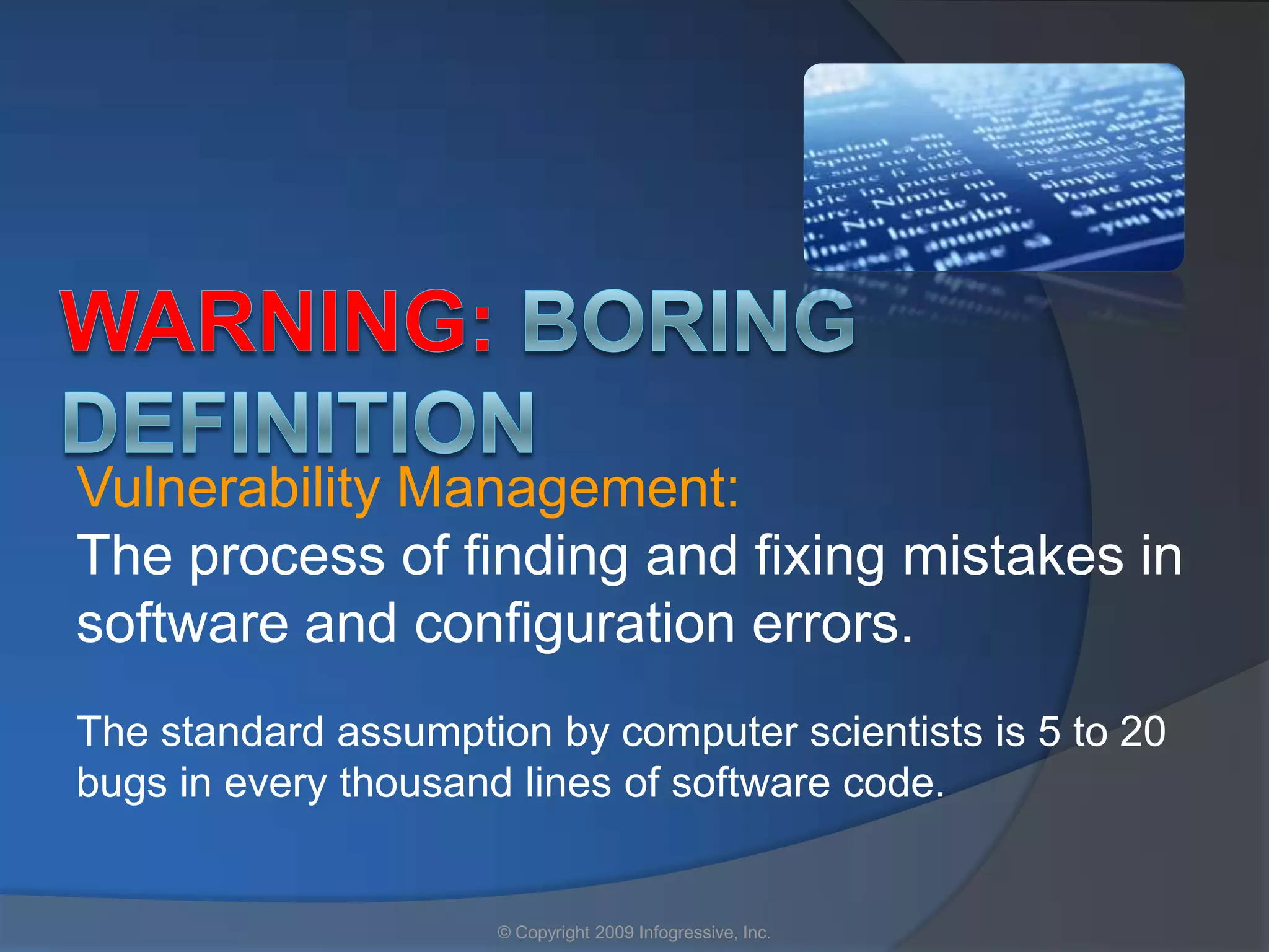 Vulnerability Management:
The process of finding and fixing mistakes in
software and configuration errors.
The standard assumption by computer scientists is 5 to 20
bugs in every thousand lines of software code.


                      © Copyright 2009 Infogressive, Inc.
 