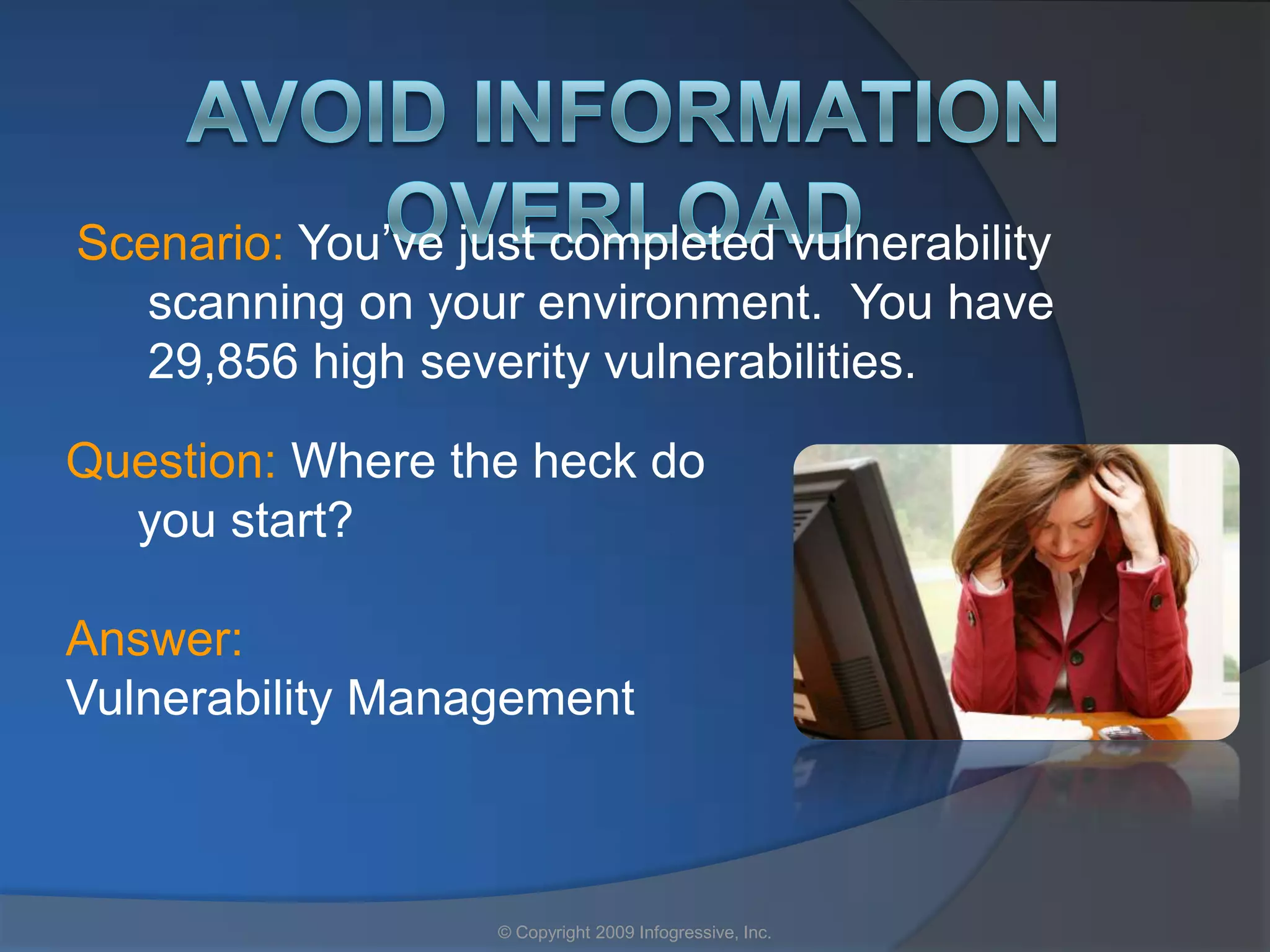 Scenario: You’ve just completed vulnerability
   scanning on your environment. You have
   29,856 high severity vulnerabilities.

Question: Where the heck do
  you start?

Answer:
Vulnerability Management



                   © Copyright 2009 Infogressive, Inc.
 
