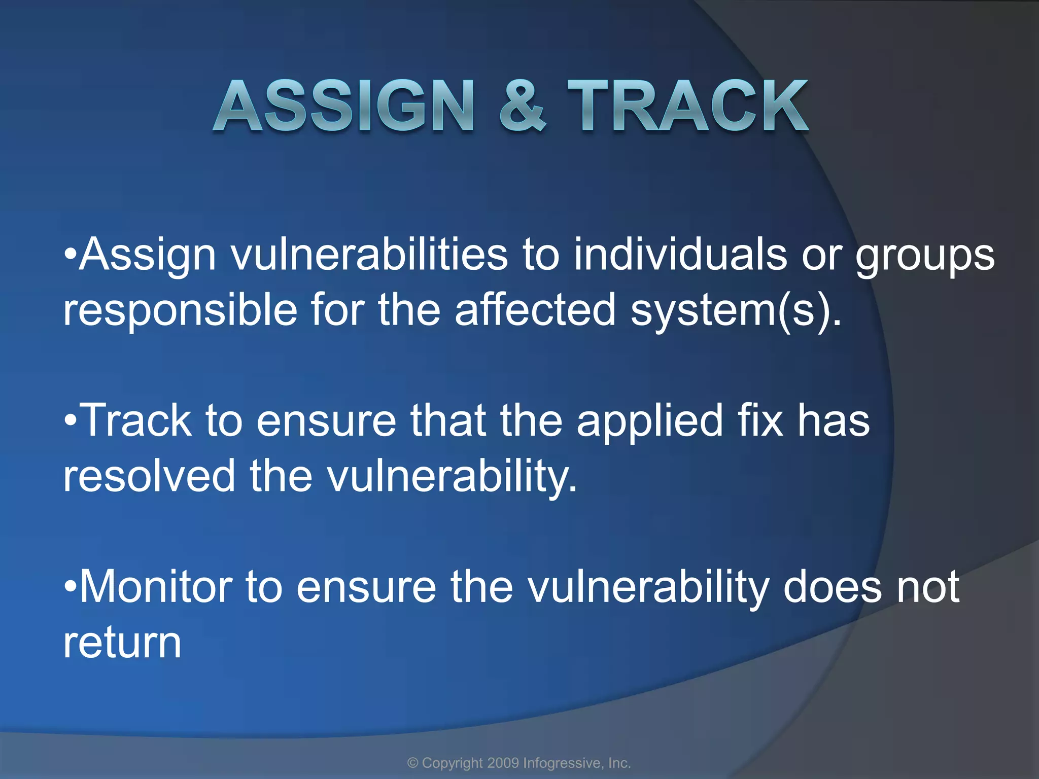 •Assign vulnerabilities to individuals or groups
responsible for the affected system(s).

•Track to ensure that the applied fix has
resolved the vulnerability.

•Monitor to ensure the vulnerability does not
return

                 © Copyright 2009 Infogressive, Inc.
 