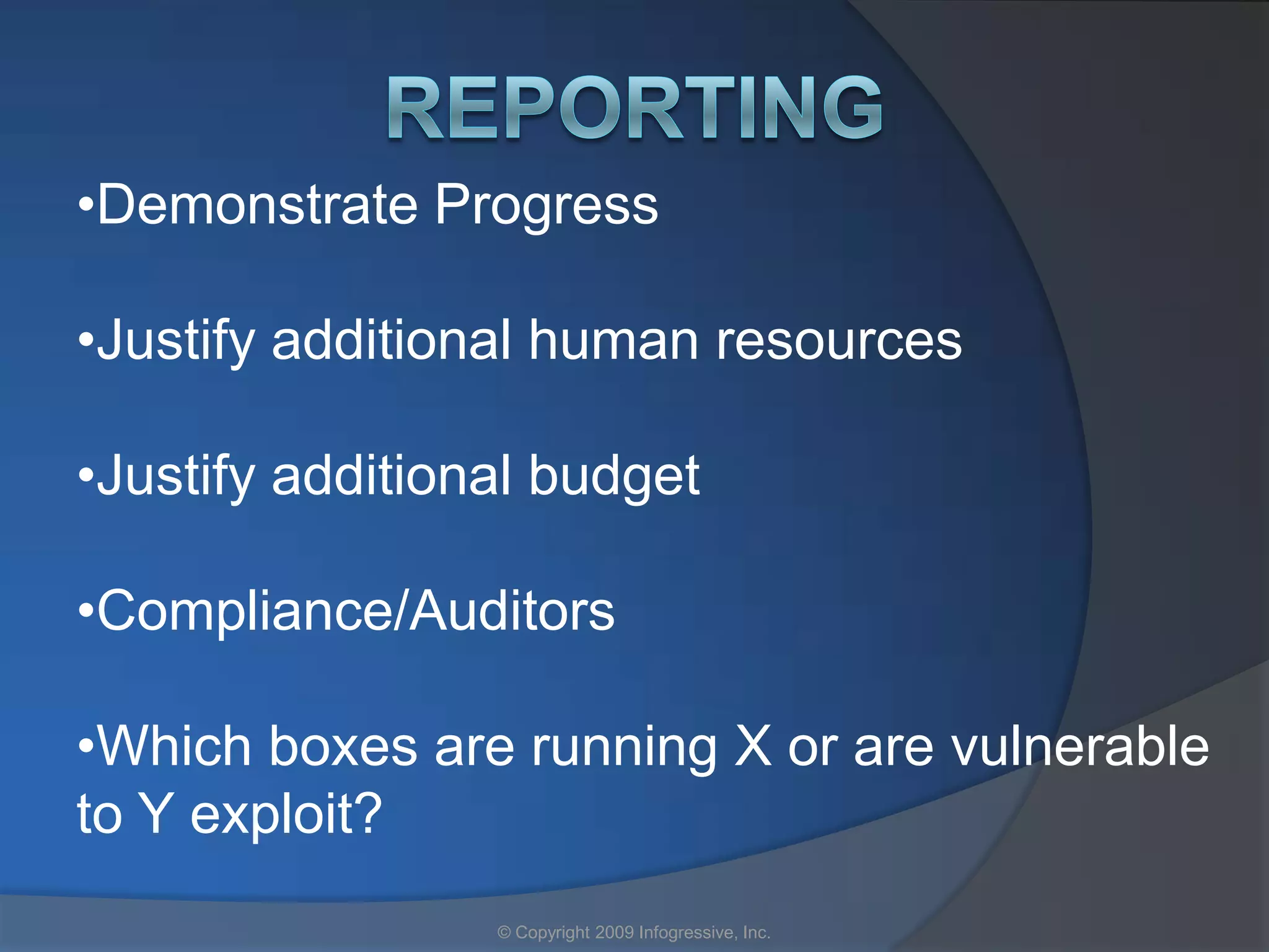 •Demonstrate Progress

•Justify additional human resources

•Justify additional budget

•Compliance/Auditors

•Which boxes are running X or are vulnerable
to Y exploit?
                 © Copyright 2009 Infogressive, Inc.
 