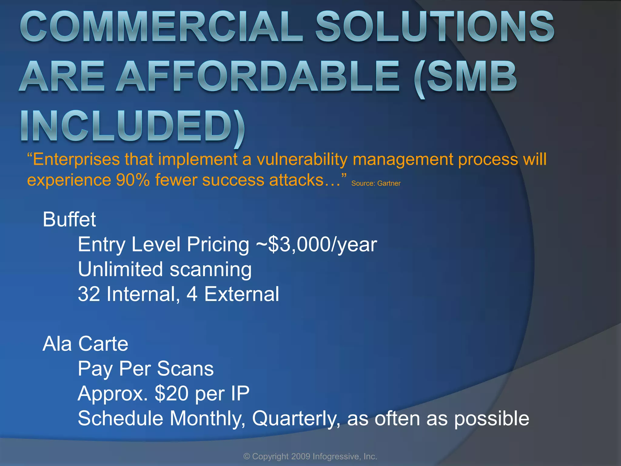 “Enterprises that implement a vulnerability management process will
experience 90% fewer success attacks…” Source: Gartner

  Buffet
      Entry Level Pricing ~$3,000/year
      Unlimited scanning
      32 Internal, 4 External

  Ala Carte
      Pay Per Scans
      Approx. $20 per IP
      Schedule Monthly, Quarterly, as often as possible
                           © Copyright 2009 Infogressive, Inc.
 