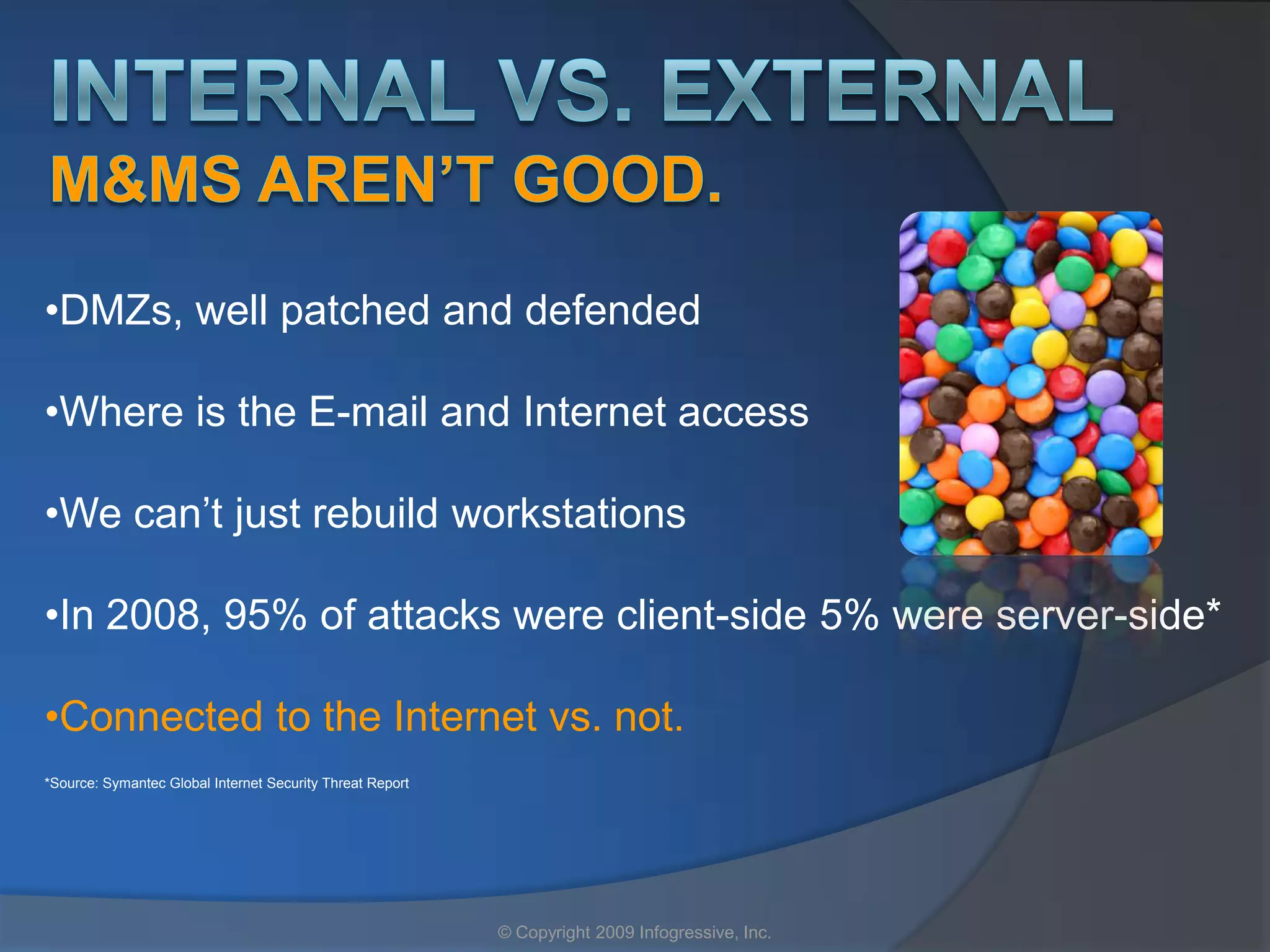 •DMZs, well patched and defended

•Where is the E-mail and Internet access

•We can’t just rebuild workstations

•In 2008, 95% of attacks were client-side 5% were server-side*

•Connected to the Internet vs. not.
*Source: Symantec Global Internet Security Threat Report




                                                           © Copyright 2009 Infogressive, Inc.
 