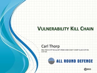2015
VULNERABILITY KILL CHAIN
Carl Thorp
MSc FBCS CITP M.Inst.ISP VRSM CISM CGEIT CISSP CLAS CCP.RA
CCP.SA
 