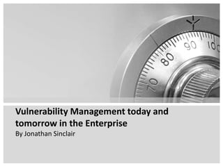Vulnerability Management today and
tomorrow in the Enterprise
By Jonathan Sinclair
 
